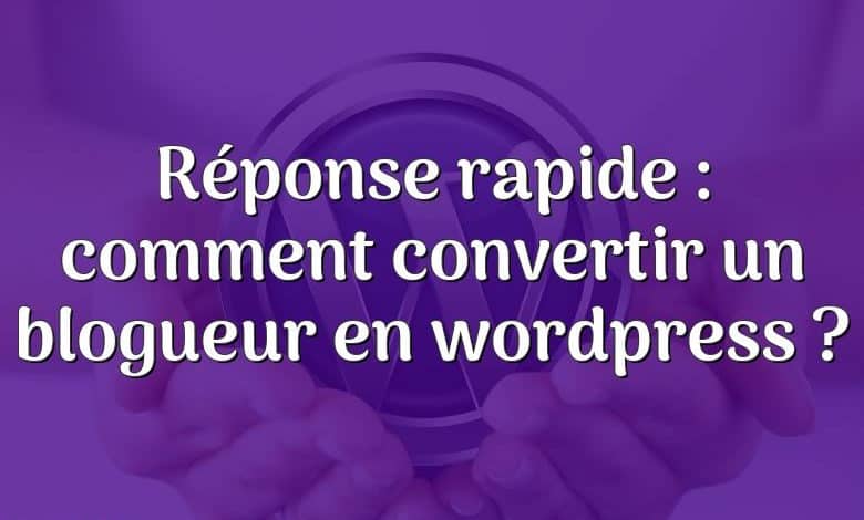 Réponse rapide : comment convertir un blogueur en wordpress ?